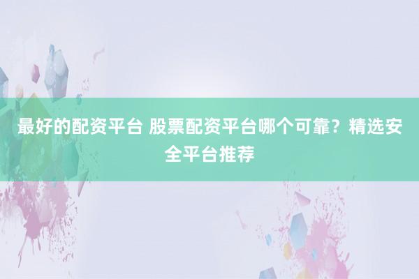最好的配资平台 股票配资平台哪个可靠?精选安全平台推荐