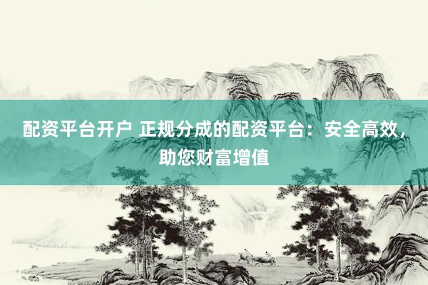 配资平台开户 正规分成的配资平台:安全高效,助您财富增值