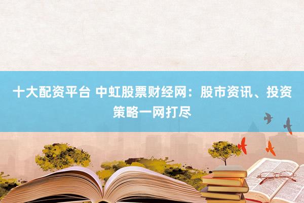 十大配资平台 中虹股票财经网：股市资讯、投资策略一网打尽