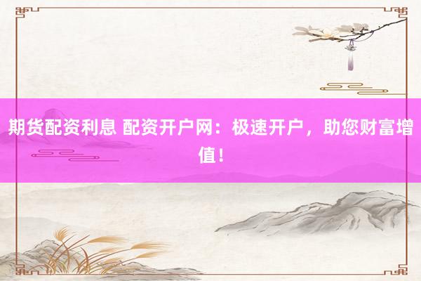 期货配资利息 配资开户网：极速开户，助您财富增值！