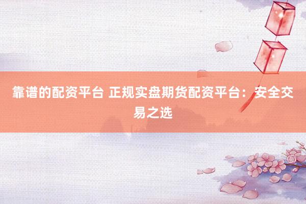 靠谱的配资平台 正规实盘期货配资平台：安全交易之选
