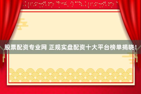 股票配资专业网 正规实盘配资十大平台榜单揭晓！