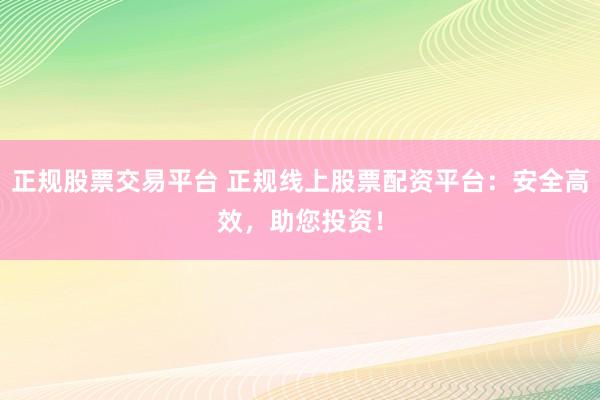 正规股票交易平台 正规线上股票配资平台：安全高效，助您投资！