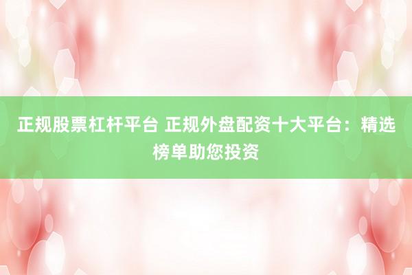 正规股票杠杆平台 正规外盘配资十大平台：精选榜单助您投资