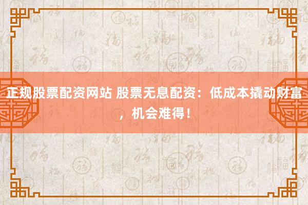 正规股票配资网站 股票无息配资:低成本撬动财富,机会难得!