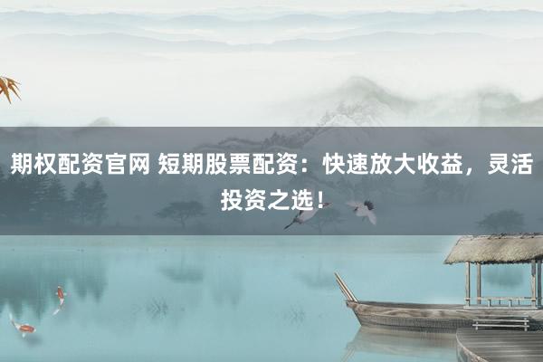 期权配资官网 短期股票配资：快速放大收益，灵活投资之选！