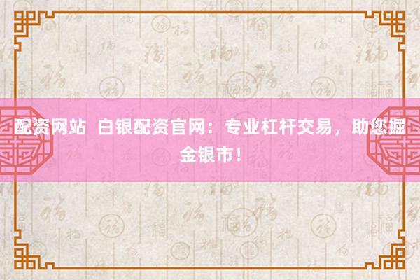 配资网站 白银配资官网:专业杠杆交易,助您掘金银市!