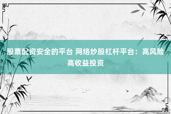 股票配资安全的平台 网络炒股杠杆平台：高风险高收益投资
