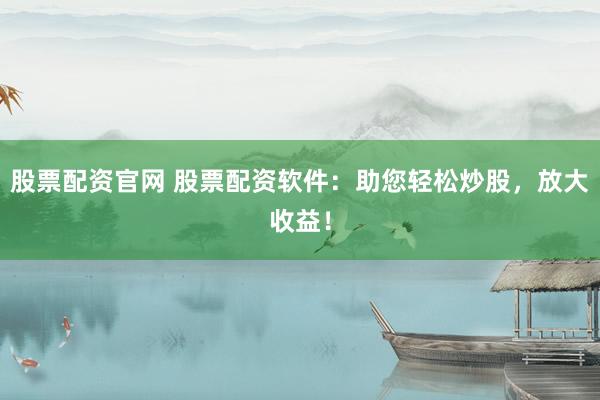 股票配资官网 股票配资软件:助您轻松炒股,放大收益!