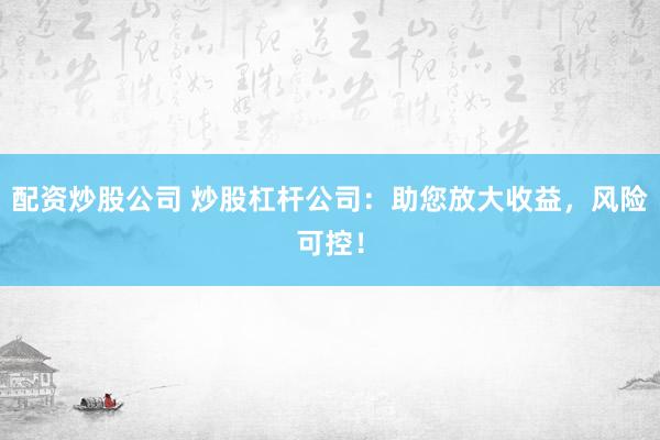 配资炒股公司 炒股杠杆公司:助您放大收益,风险可控!