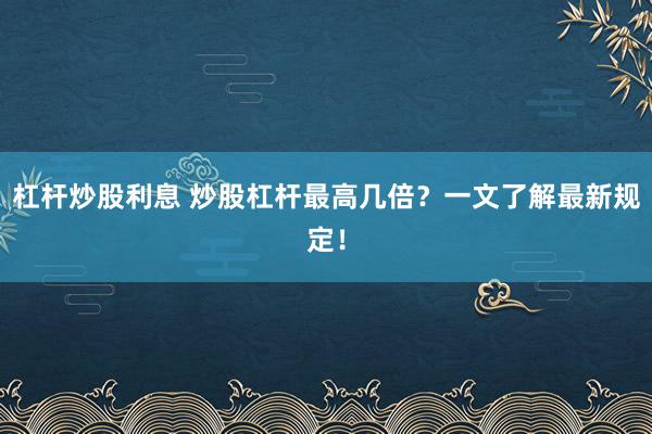 杠杆炒股利息 炒股杠杆最高几倍？一文了解最新规定！