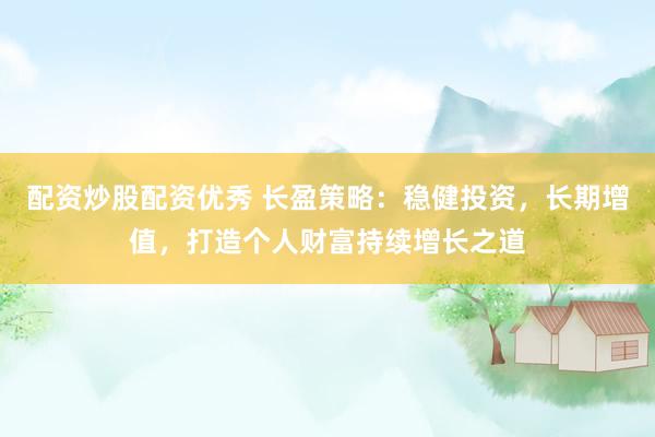 配资炒股配资优秀 长盈策略：稳健投资，长期增值，打造个人财富持续增长之道