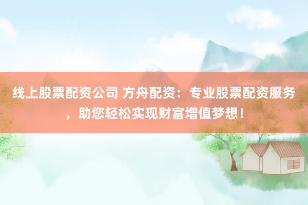线上股票配资公司 方舟配资：专业股票配资服务，助您轻松实现财富增值梦想！