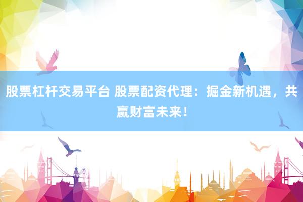 股票杠杆交易平台 股票配资代理：掘金新机遇，共赢财富未来！