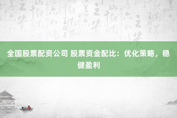 全国股票配资公司 股票资金配比：优化策略，稳健盈利