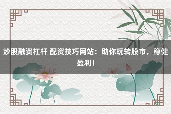 炒股融资杠杆 配资技巧网站：助你玩转股市，稳健盈利！