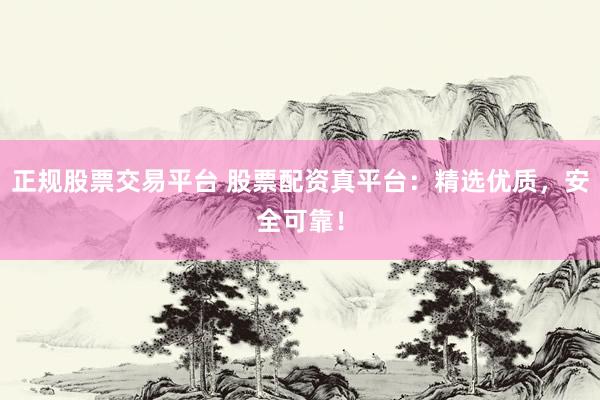 正规股票交易平台 股票配资真平台：精选优质，安全可靠！
