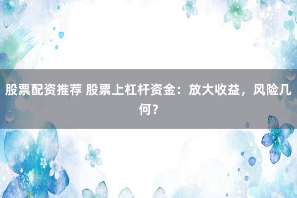 股票配资推荐 股票上杠杆资金：放大收益，风险几何？