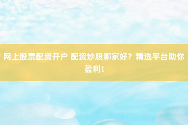 网上股票配资开户 配资炒股哪家好？精选平台助你盈利！