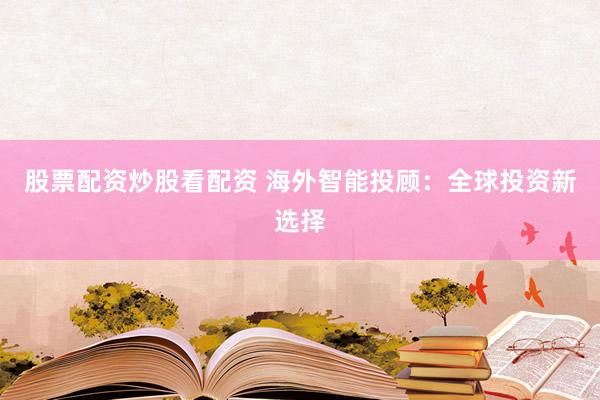 股票配资炒股看配资 海外智能投顾：全球投资新选择