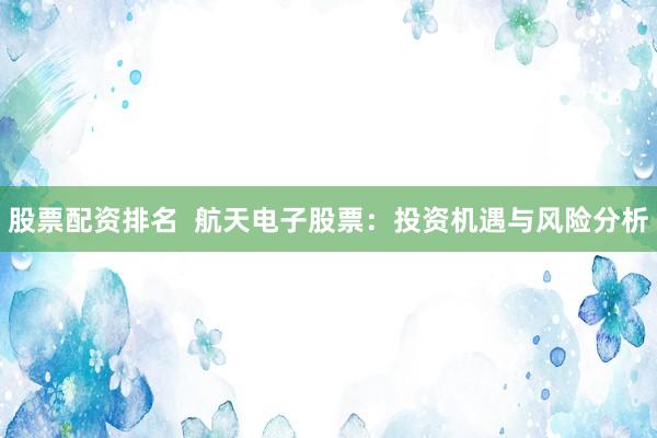 股票配资排名  航天电子股票：投资机遇与风险分析