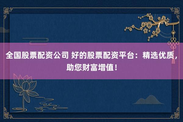 全国股票配资公司 好的股票配资平台：精选优质，助您财富增值！