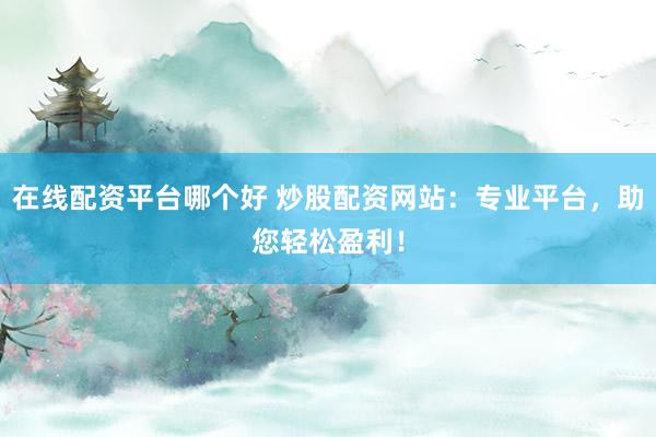 在线配资平台哪个好 炒股配资网站:专业平台,助您轻松盈利!