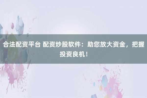 合法配资平台 配资炒股软件：助您放大资金，把握投资良机！