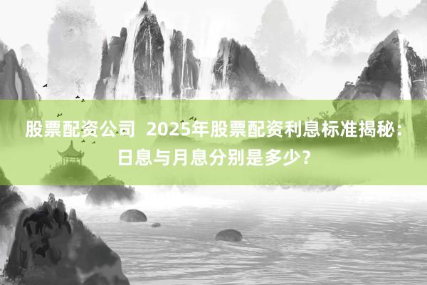 股票配资公司 2025年股票配资利息标准揭秘:日息与月息分别是多少?