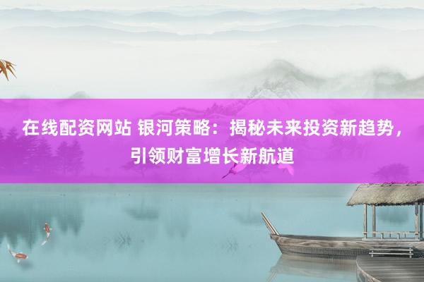 在线配资网站 银河策略:揭秘未来投资新趋势,引领财富增长新航道