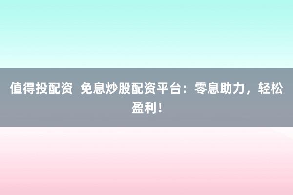 值得投配资 免息炒股配资平台:零息助力,轻松盈利!