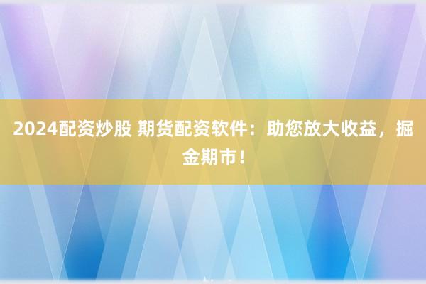 2024配资炒股 期货配资软件:助您放大收益,掘金期市!