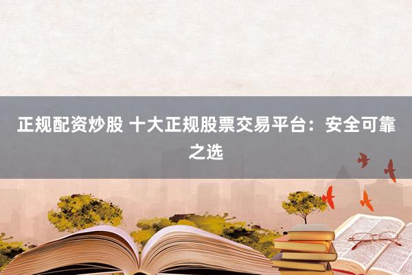 正规配资炒股 十大正规股票交易平台:安全可靠之选