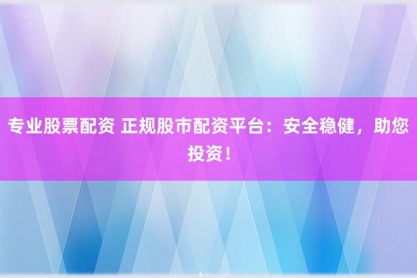 专业股票配资 正规股市配资平台：安全稳健，助您投资！