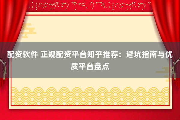 配资软件 正规配资平台知乎推荐:避坑指南与优质平台盘点