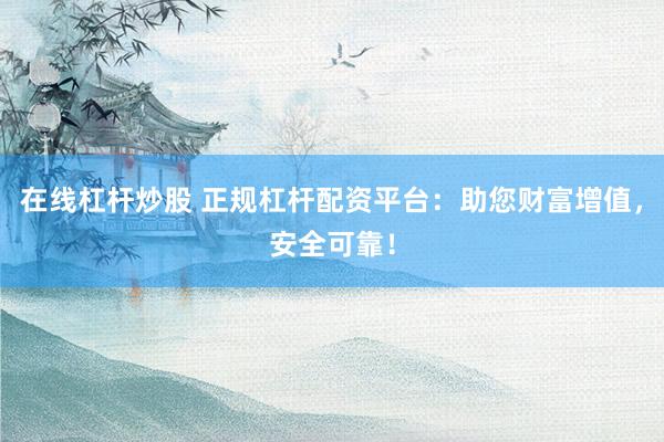 在线杠杆炒股 正规杠杆配资平台：助您财富增值，安全可靠！