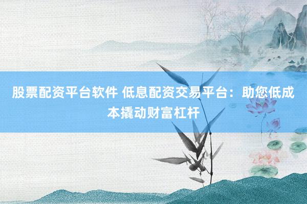股票配资平台软件 低息配资交易平台:助您低成本撬动财富杠杆