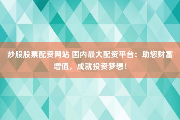 炒股股票配资网站 国内最大配资平台：助您财富增值，成就投资梦想！