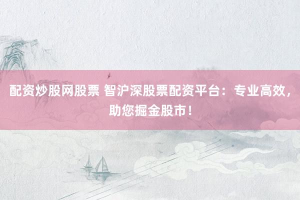 配资炒股网股票 智沪深股票配资平台:专业高效,助您掘金股市!