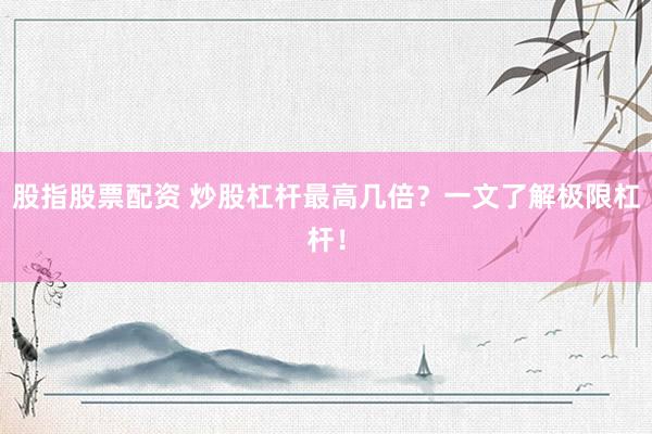 股指股票配资 炒股杠杆最高几倍?一文了解极限杠杆!