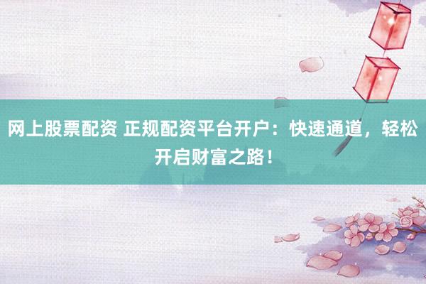 网上股票配资 正规配资平台开户:快速通道,轻松开启财富之路!