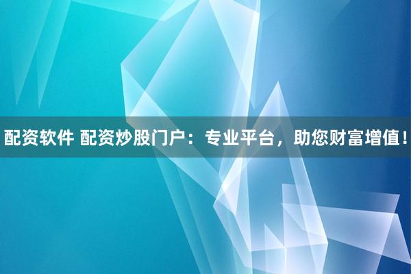 配资软件 配资炒股门户：专业平台，助您财富增值！