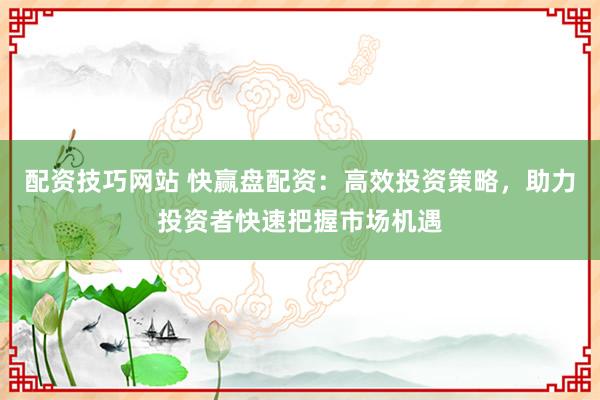 配资技巧网站 快赢盘配资：高效投资策略，助力投资者快速把握市场机遇