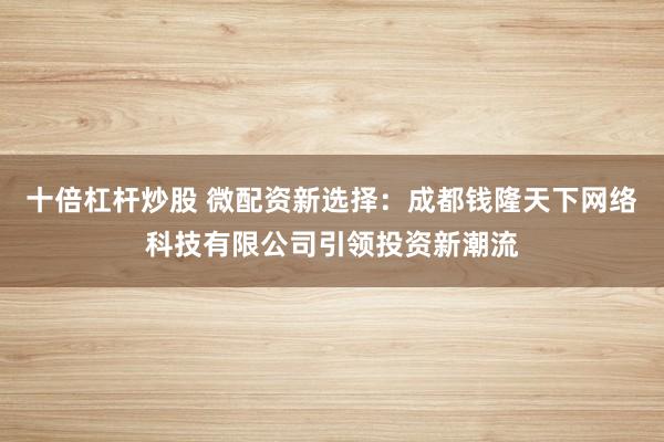 十倍杠杆炒股 微配资新选择:成都钱隆天下网络科技有限公司引领投资新潮流