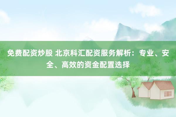 免费配资炒股 北京科汇配资服务解析:专业、安全、高效的资金配置选择