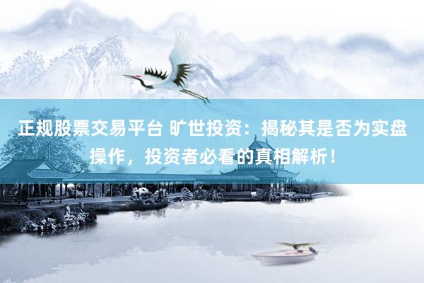 正规股票交易平台 旷世投资：揭秘其是否为实盘操作，投资者必看的真相解析！