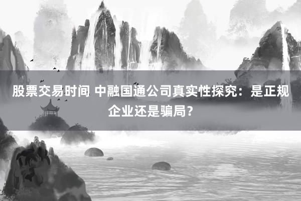股票交易时间 中融国通公司真实性探究：是正规企业还是骗局？