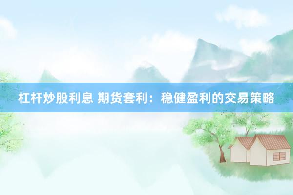 杠杆炒股利息 期货套利：稳健盈利的交易策略