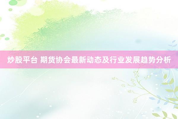 炒股平台 期货协会最新动态及行业发展趋势分析