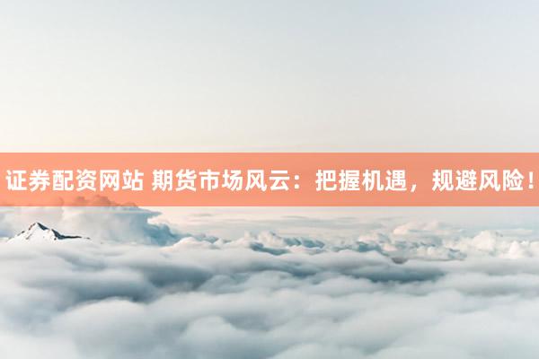 证券配资网站 期货市场风云：把握机遇，规避风险！